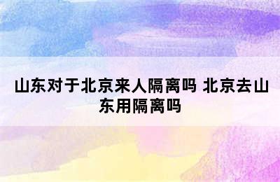 山东对于北京来人隔离吗 北京去山东用隔离吗